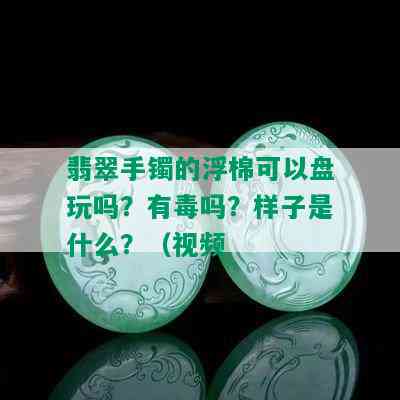 翡翠手镯的浮棉可以盘玩吗？有吗？样子是什么？（视频