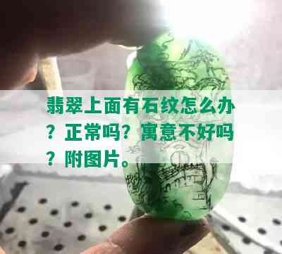 翡翠上面有石纹怎么办？正常吗？寓意不好吗？附图片。