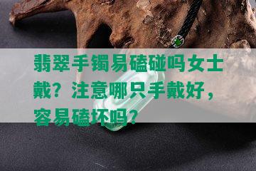 翡翠手镯易磕碰吗女士戴？注意哪只手戴好，容易磕坏吗？