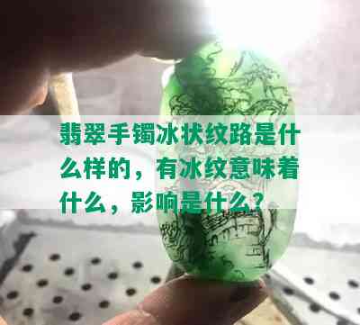 翡翠手镯冰状纹路是什么样的，有冰纹意味着什么，影响是什么？