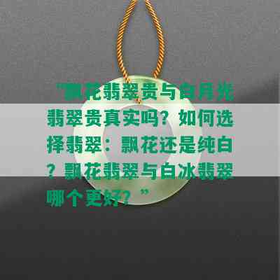 “飘花翡翠贵与白月光翡翠贵真实吗？如何选择翡翠：飘花还是纯白？飘花翡翠与白冰翡翠哪个更好？”