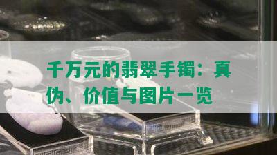 千万元的翡翠手镯：真伪、价值与图片一览