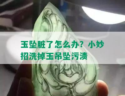 玉坠脏了怎么办？小妙招洗掉玉吊坠污渍