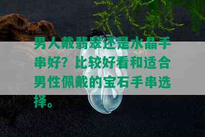 男人戴翡翠还是水晶手串好？比较好看和适合男性佩戴的宝石手串选择。