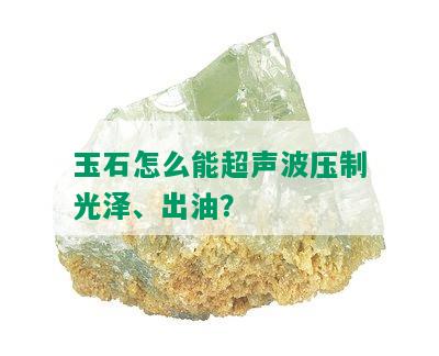 玉石怎么能超声波压制光泽、出油？