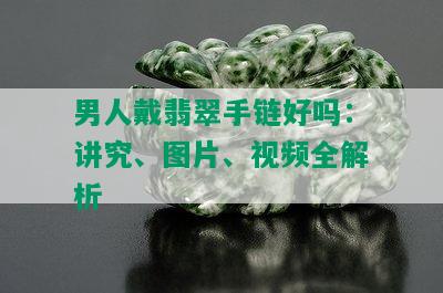 男人戴翡翠手链好吗：讲究、图片、视频全解析