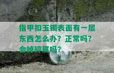 指甲扣玉镯表面有一层东西怎么办？正常吗？会掉碎屑吗？