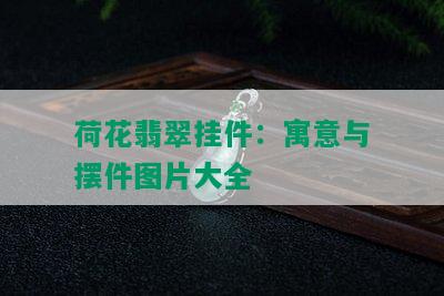 荷花翡翠挂件：寓意与摆件图片大全