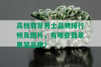 高档翡翠男士品牌排行榜及图片，有哪些翡翠男装品牌？