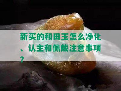 新买的和田玉怎么净化、认主和佩戴注意事项？