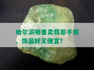 哈尔滨哪里卖翡翠手镯、饰品好又便宜？