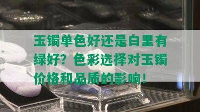 玉镯单色好还是白里有绿好？色彩选择对玉镯价格和品质的影响！