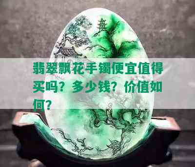 翡翠飘花手镯便宜值得买吗？多少钱？价值如何？