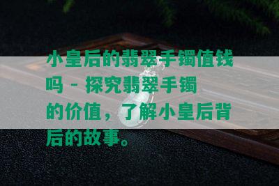 小皇后的翡翠手镯值钱吗 - 探究翡翠手镯的价值，了解小皇后背后的故事。