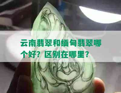 云南翡翠和缅甸翡翠哪个好？区别在哪里？