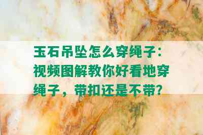 玉石吊坠怎么穿绳子：视频图解教你好看地穿绳子，带扣还是不带？