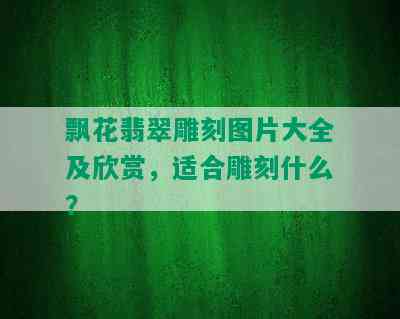 飘花翡翠雕刻图片大全及欣赏，适合雕刻什么？