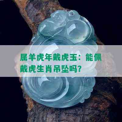 属羊虎年戴虎玉：能佩戴虎生肖吊坠吗？