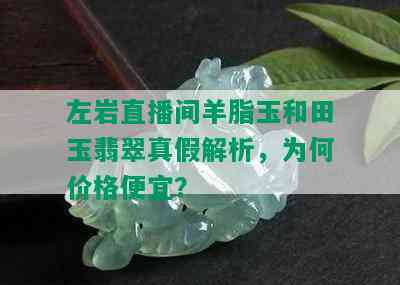 左岩直播间羊脂玉和田玉翡翠真假解析，为何价格便宜？