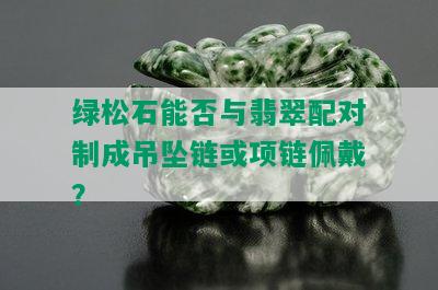 绿松石能否与翡翠配对制成吊坠链或项链佩戴？