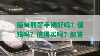 缅甸翡翠手镯好吗？值钱吗？值得买吗？解答