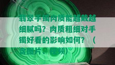 翡翠手镯肉质能越戴越细腻吗？肉质粗细对手镯好看的影响如何？（含图片、视频）