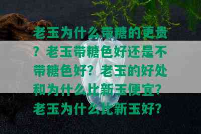 老玉为什么带糖的更贵？老玉带糖色好还是不带糖色好？老玉的好处和为什么比新玉便宜？老玉为什么比新玉好？