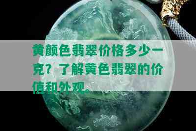 黄颜色翡翠价格多少一克？了解黄色翡翠的价值和外观。