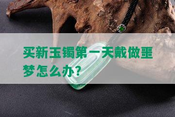 买新玉镯之一天戴做噩梦怎么办？