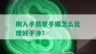 刚入手翡翠手镯怎么处理好干净？