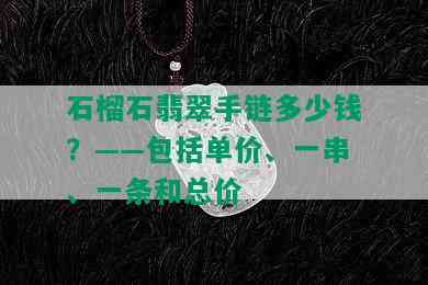 石榴石翡翠手链多少钱？——包括单价、一串、一条和总价