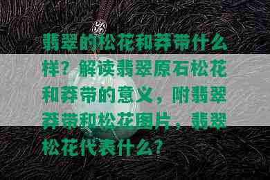 翡翠的松花和莽带什么样？解读翡翠原石松花和莽带的意义，附翡翠莽带和松花图片，翡翠松花代表什么？