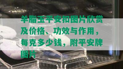 羊脂玉平安扣图片欣赏及价格、功效与作用，每克多少钱，附平安牌图片