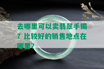 去哪里可以卖翡翠手镯？比较好的销售地点在哪里？