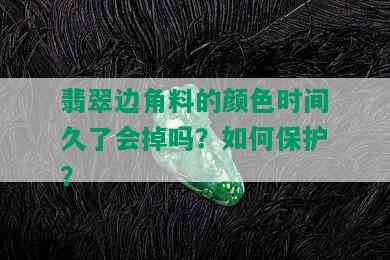 翡翠边角料的颜色时间久了会掉吗？如何保护？