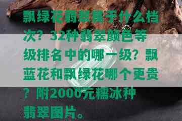 飘绿花翡翠属于什么档次？32种翡翠颜色等级排名中的哪一级？飘蓝花和飘绿花哪个更贵？附2000元糯冰种翡翠图片。