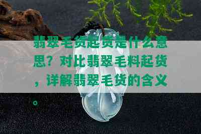 翡翠毛货起货是什么意思？对比翡翠毛料起货，详解翡翠毛货的含义。