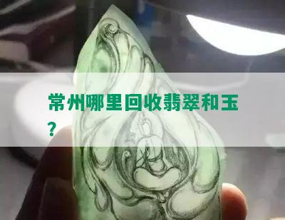 常州哪里回收翡翠和玉？