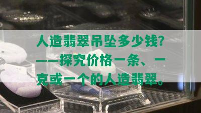 人造翡翠吊坠多少钱？——探究价格一条、一克或一个的人造翡翠。