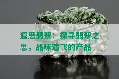 遐思翡翠：探寻翡翠之思，品味遄飞的产品