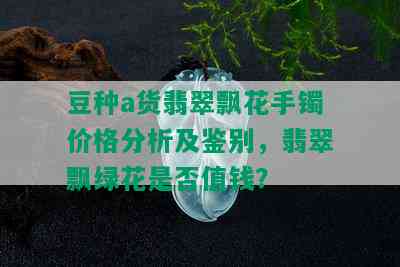 豆种a货翡翠飘花手镯价格分析及鉴别，翡翠飘绿花是否值钱？