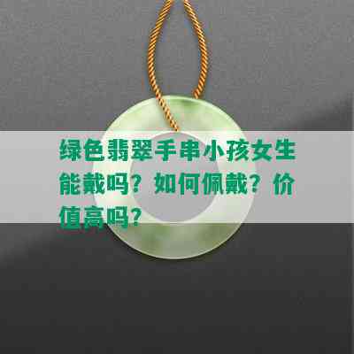 绿色翡翠手串小孩女生能戴吗？如何佩戴？价值高吗？