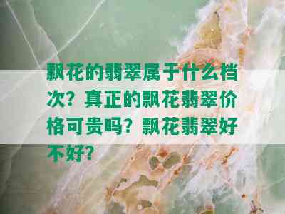 飘花的翡翠属于什么档次？真正的飘花翡翠价格可贵吗？飘花翡翠好不好？