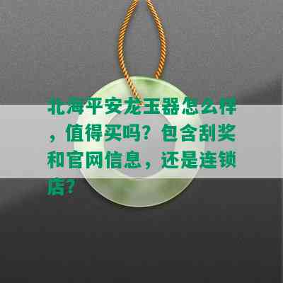 北海平安龙玉器怎么样，值得买吗？包含刮奖和官网信息，还是连锁店？