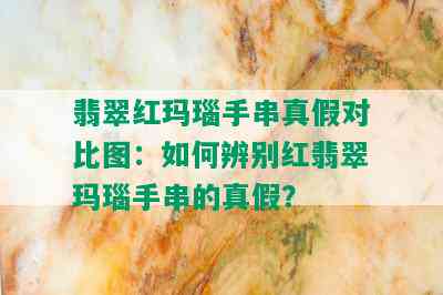 翡翠红玛瑙手串真假对比图：如何辨别红翡翠玛瑙手串的真假？