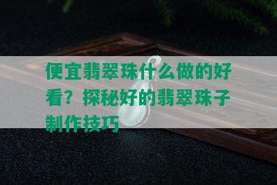 便宜翡翠珠什么做的好看？探秘好的翡翠珠子制作技巧