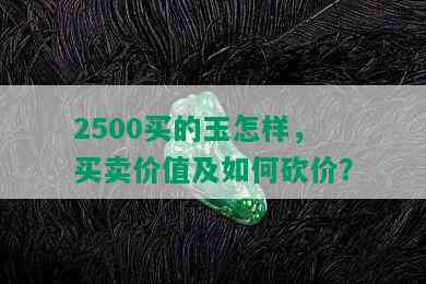 2500买的玉怎样，买卖价值及如何砍价？