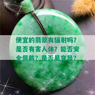 便宜的翡翠有辐射吗？是否有害人体？能否安全佩戴？是否易变异？