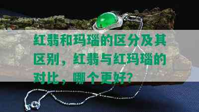 红翡和玛瑙的区分及其区别，红翡与红玛瑙的对比，哪个更好？