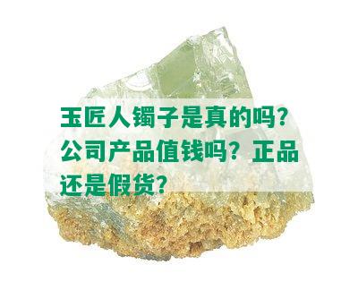 玉匠人镯子是真的吗？公司产品值钱吗？正品还是假货？